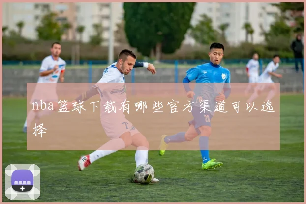 nba篮球下载有哪些官方渠道可以选择
