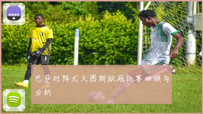 巴萨对阵尤文图斯欧冠比赛回顾与分析