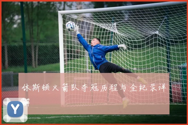 休斯顿火箭队夺冠历程与全纪录详解