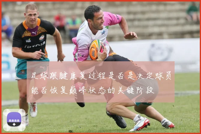 足球跟腱康复过程是否是决定球员能否恢复巅峰状态的关键阶段
