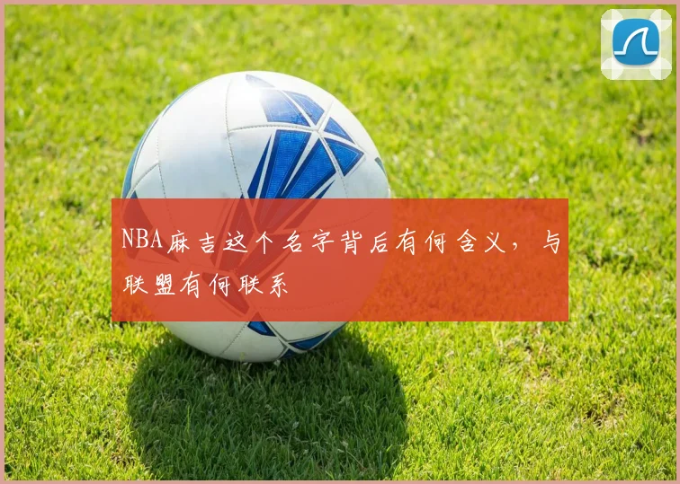 NBA麻吉这个名字背后有何含义，与联盟有何联系