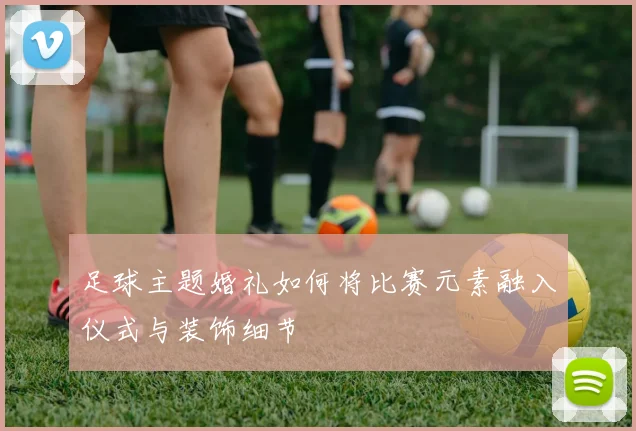 足球主题婚礼如何将比赛元素融入仪式与装饰细节