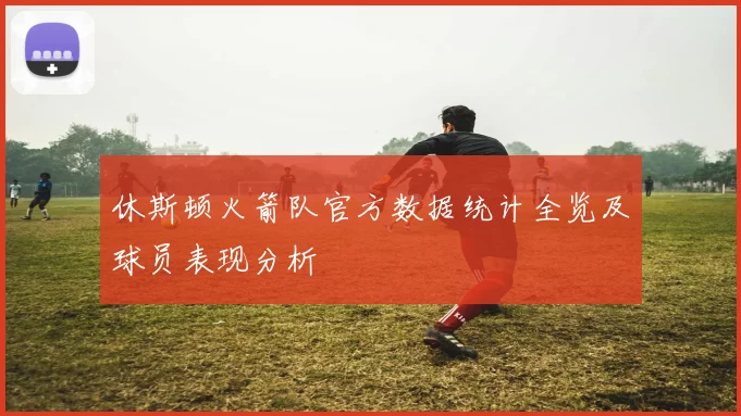 休斯顿火箭队官方数据统计全览及球员表现分析