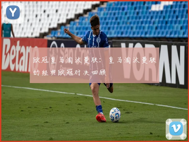 欧冠皇马淘汰曼联：皇马淘汰曼联的经典欧冠对决回顾