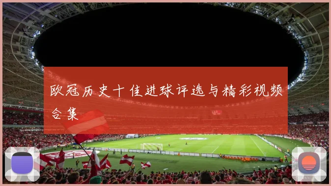 欧冠历史十佳进球评选与精彩视频合集