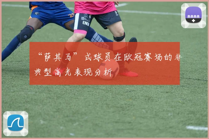 “萨其马”式球员在欧冠赛场的非典型高光表现分析