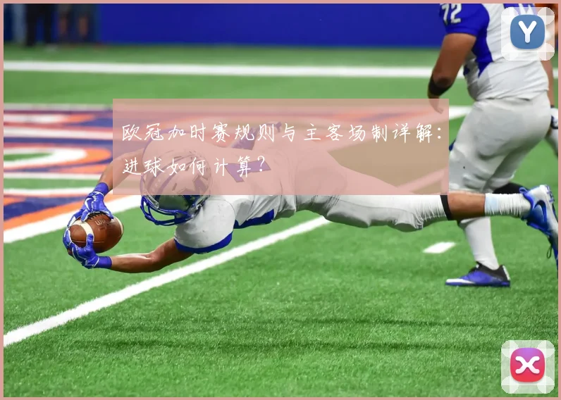 欧冠加时赛规则与主客场制详解：进球如何计算？