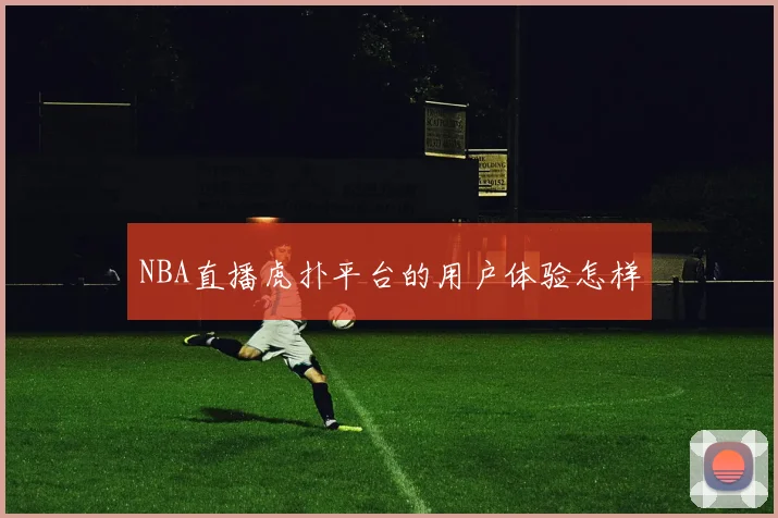 NBA直播虎扑平台的用户体验怎样
